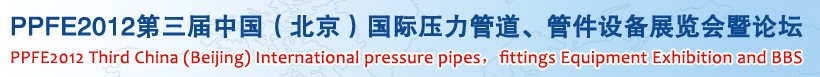 PPFE2012第三屆中國（北京）國際壓力管道、管件設(shè)備展覽會暨論壇