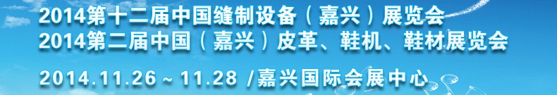 2014第十二屆中國縫制設(shè)備（嘉興）展覽會(huì)<br>2014第二屆中國（嘉興）皮革、鞋機(jī)、鞋材展覽會(huì)